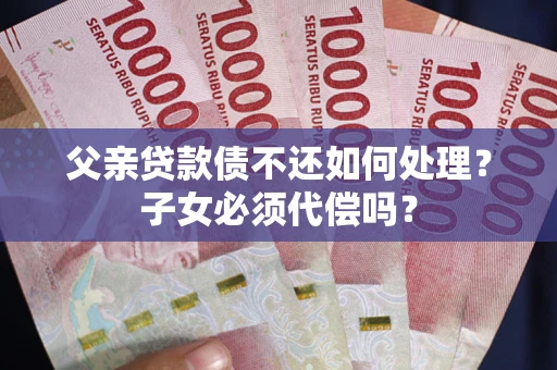 北京父亲贷款债不还如何处理？子女必须代偿吗？