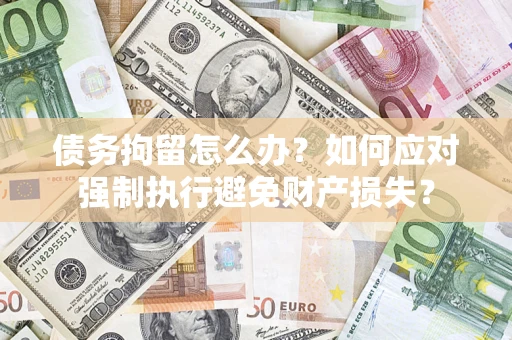 北京债务拘留怎么办？如何应对强制执行避免财产损失？