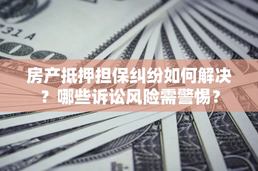 北京房产抵押担保纠纷如何解决？哪些诉讼风险需警惕？