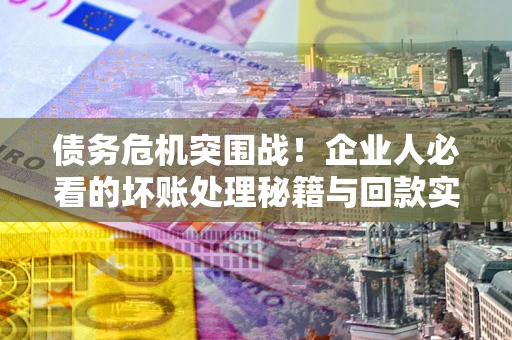 北京债务危机突围战！企业人必看的坏账处理秘籍与回款实战指南