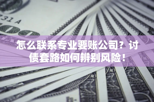 北京怎么联系专业要账公司？讨债套路如何辨别风险！