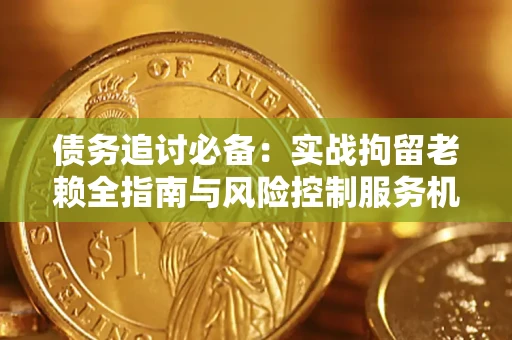 北京债务追讨必备：实战拘留老赖全指南与风险控制服务机构推荐