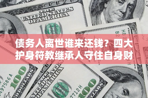 北京债务人离世谁来还钱？四大护身符教继承人守住自身财产
