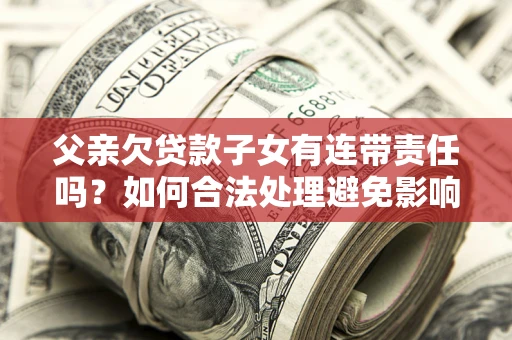 北京父亲欠贷款子女有连带责任吗？如何合法处理避免影响？