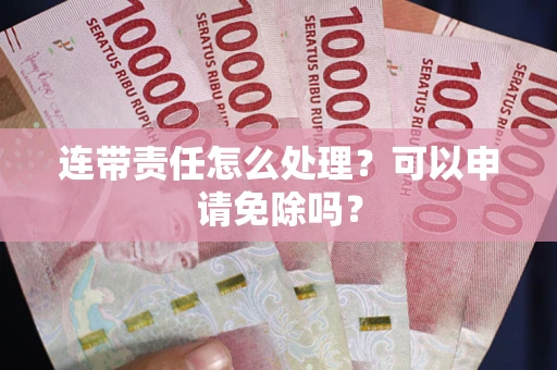 北京连带责任怎么处理？可以申请免除吗？