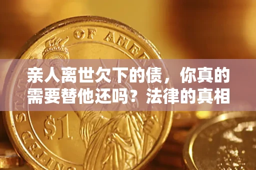 北京亲人离世欠下的债，你真的需要替他还吗？法律的真相或许与你想的不一样
