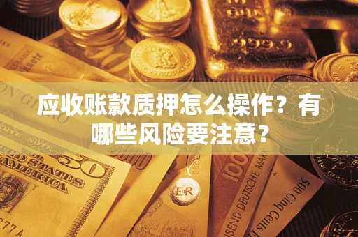 北京应收账款质押怎么操作？有哪些风险要注意？
